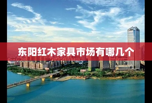 东阳红木家具市场有哪几个