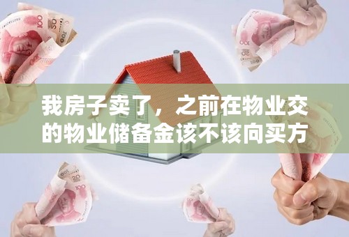 我房子卖了，之前在物业交的物业储备金该不该向买方要回