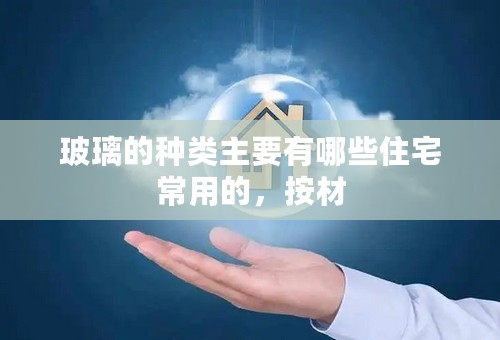 玻璃的种类主要有哪些住宅常用的，按材