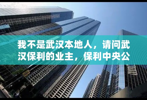 我不是武汉本地人，请问武汉保利的业主，保利中央公馆的房子怎么样啊？