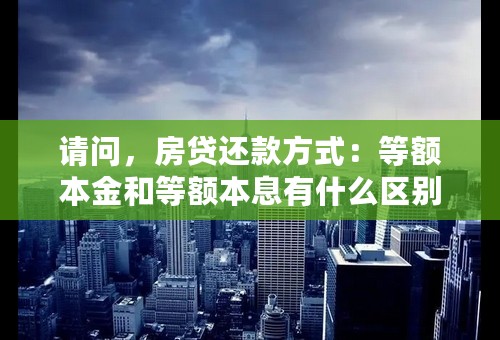 请问，房贷还款方式：等额本金和等额本息有什么区别？具体点的。