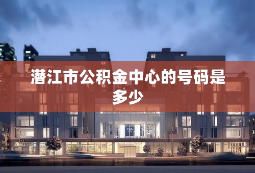 潜江市公积金中心的号码是多少