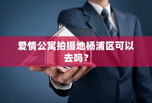 爱情公寓拍摄地杨浦区可以去吗？