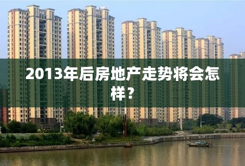 2013年后房地产走势将会怎样？