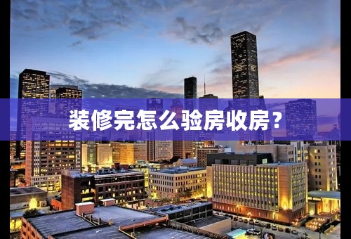 装修完怎么验房收房？