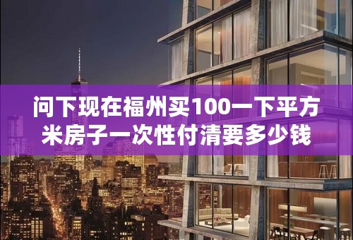 问下现在福州买100一下平方米房子一次性付清要多少钱？