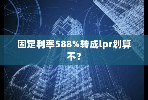 固定利率588%转成lpr划算不？