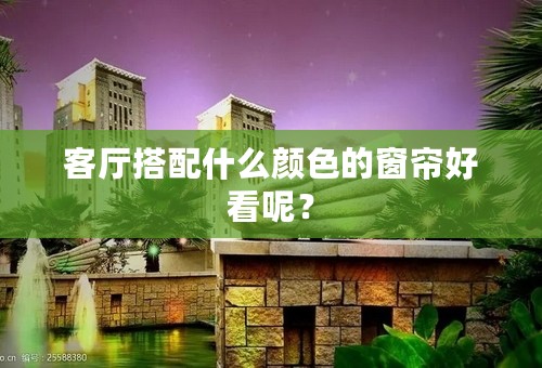 客厅搭配什么颜色的窗帘好看呢？