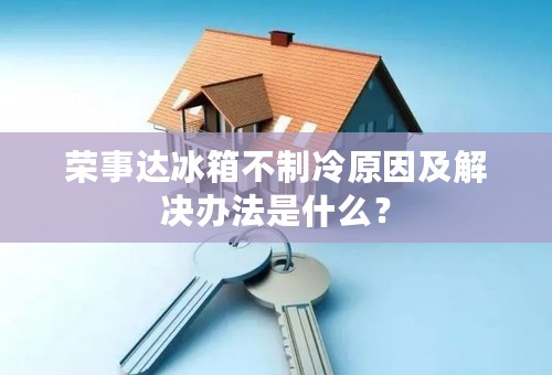 荣事达冰箱不制冷原因及解决办法是什么？