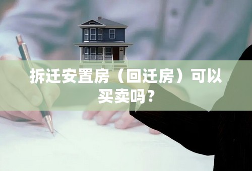 拆迁安置房（回迁房）可以买卖吗？