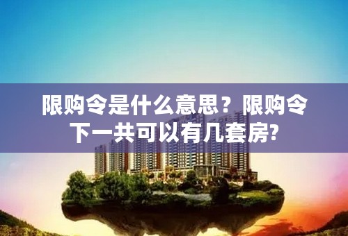 限购令是什么意思？限购令下一共可以有几套房?