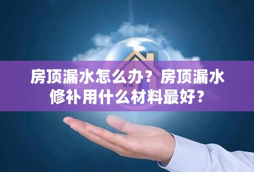 房顶漏水怎么办？房顶漏水修补用什么材料最好？