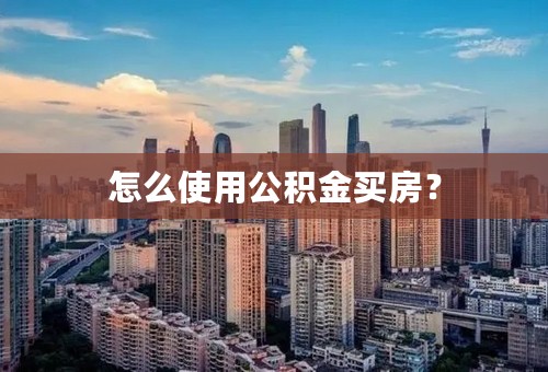 怎么使用公积金买房？