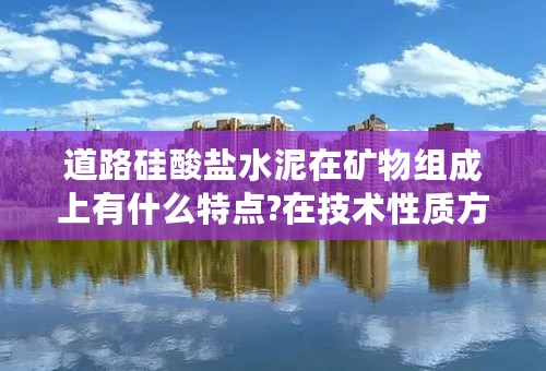 道路硅酸盐水泥在矿物组成上有什么特点?在技术性质方面有什么特殊要求？