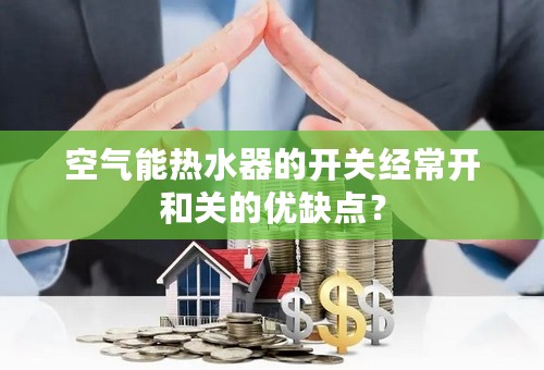 空气能热水器的开关经常开和关的优缺点？