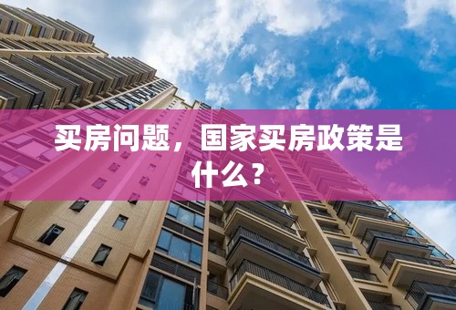 买房问题，国家买房政策是什么？