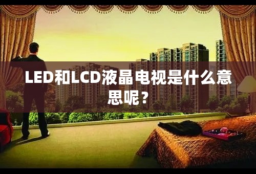 LED和LCD液晶电视是什么意思呢？