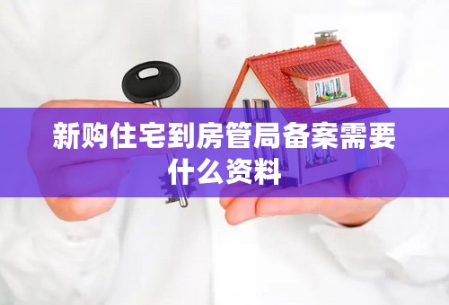 新购住宅到房管局备案需要什么资料