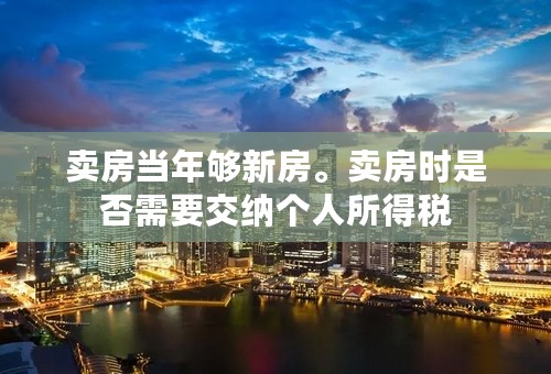 卖房当年够新房。卖房时是否需要交纳个人所得税