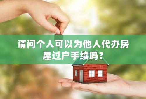 请问个人可以为他人代办房屋过户手续吗？