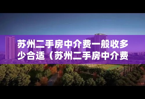 苏州二手房中介费一般收多少合适（苏州二手房中介费一般收多少）