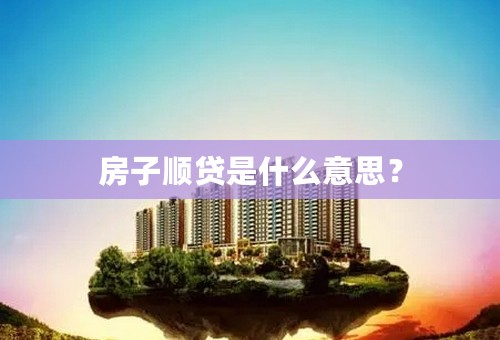 房子顺贷是什么意思？