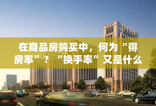 在商品房购买中，何为“得房率”？“换手率”又是什么意思？