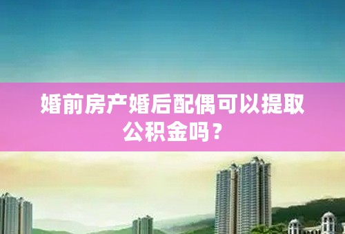 婚前房产婚后配偶可以提取公积金吗？