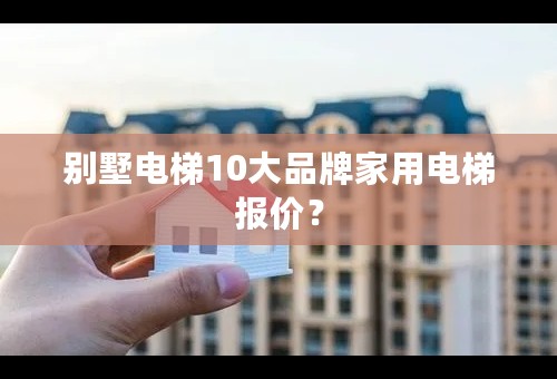 别墅电梯10大品牌家用电梯报价？