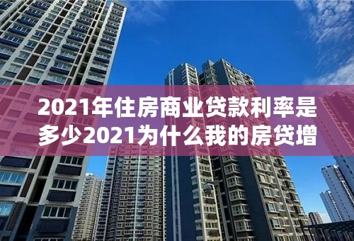 2021年住房商业贷款利率是多少2021为什么我的房贷增加了