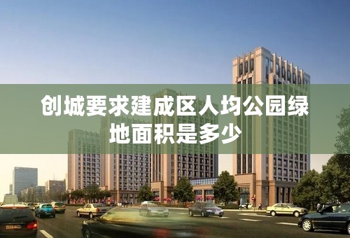 创城要求建成区人均公园绿地面积是多少