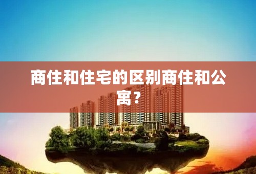 商住和住宅的区别商住和公寓？