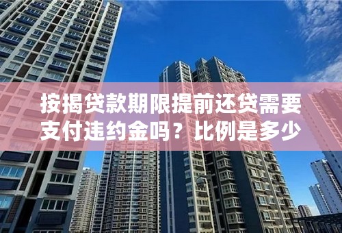 按揭贷款期限提前还贷需要支付违约金吗？比例是多少？