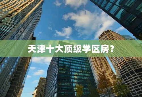 天津十大顶级学区房？