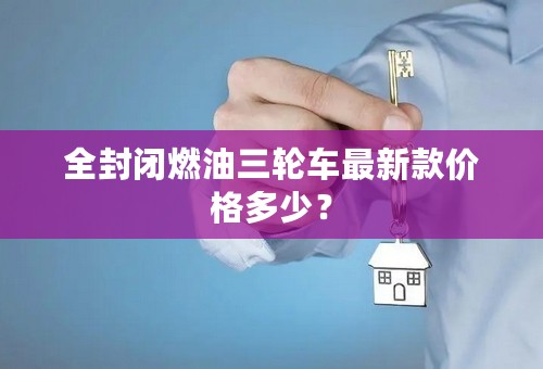 全封闭燃油三轮车最新款价格多少？