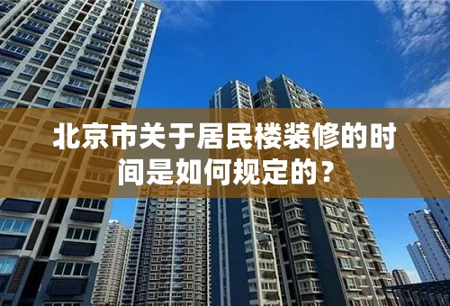 北京市关于居民楼装修的时间是如何规定的？