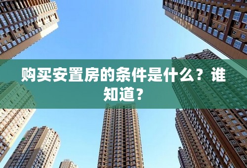 购买安置房的条件是什么？谁知道？