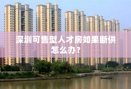 深圳可售型人才房如果断供怎么办？