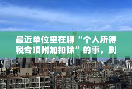 最近单位里在聊“个人所得税专项附加扣除”的事，到底是什么意思？求明白人解释一下。