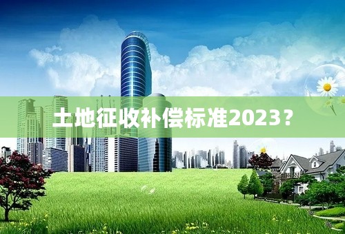 土地征收补偿标准2023？