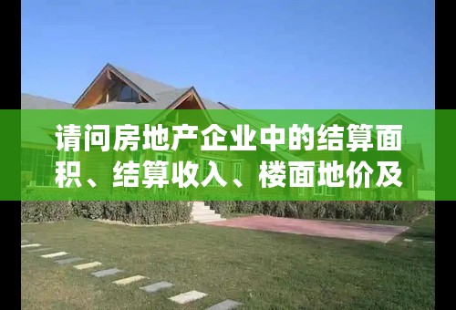 请问房地产企业中的结算面积、结算收入、楼面地价及规划土地建筑面积是什么意思？谢谢了