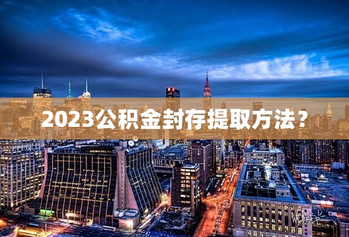 2023公积金封存提取方法？