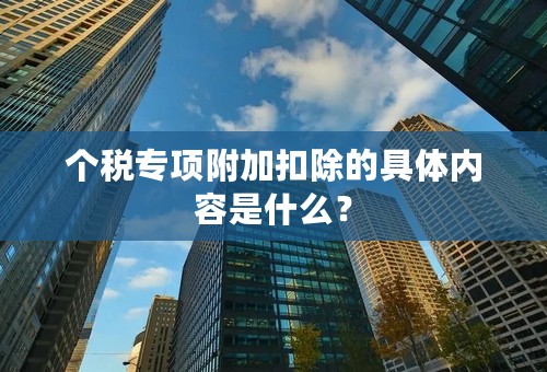 个税专项附加扣除的具体内容是什么？