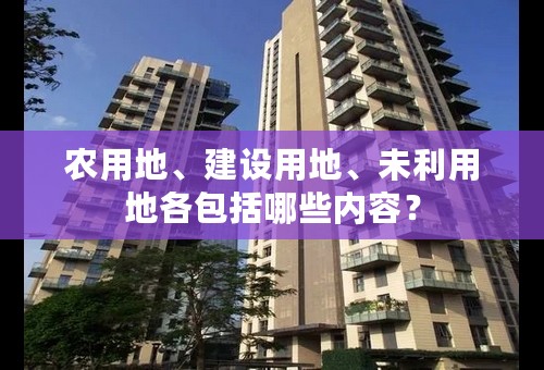 农用地、建设用地、未利用地各包括哪些内容？