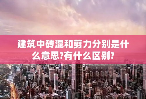 建筑中砖混和剪力分别是什么意思?有什么区别?