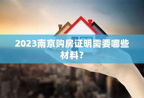 2023南京购房证明需要哪些材料？