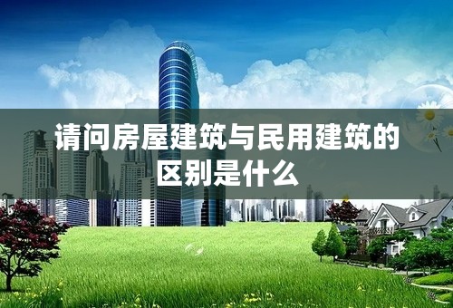 请问房屋建筑与民用建筑的区别是什么