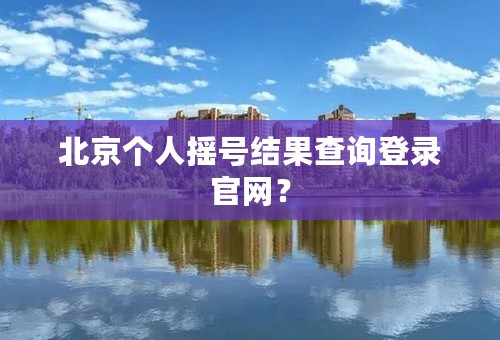 北京个人摇号结果查询登录官网？