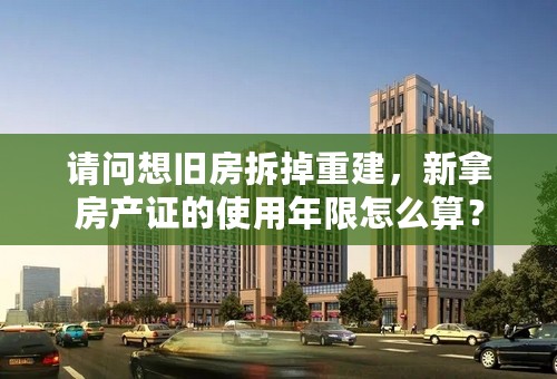 请问想旧房拆掉重建，新拿房产证的使用年限怎么算？