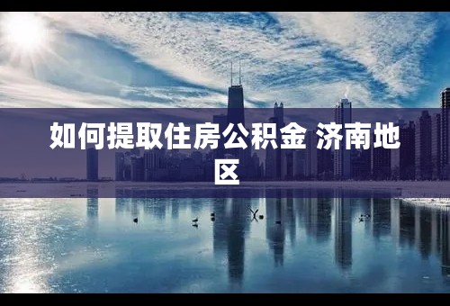 如何提取住房公积金 济南地区